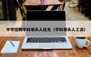 中学招聘学科带头人优先（学科带头人工资）