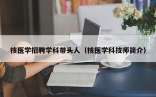 核医学招聘学科带头人（核医学科技师简介）