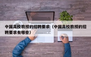 中国高校教授的招聘要求（中国高校教授的招聘要求有哪些）