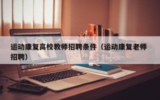 运动康复高校教师招聘条件（运动康复老师 招聘）