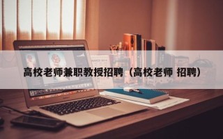 高校老师兼职教授招聘（高校老师 招聘）