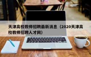 天津高校教师招聘最新消息（2020天津高校教师招聘人才网）