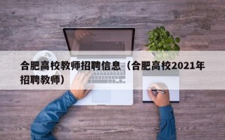 合肥高校教师招聘信息（合肥高校2021年招聘教师）