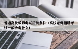 普通高校教师考试招聘条件（高校老师招聘考试一般会考什么）