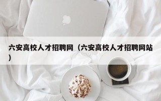 六安高校人才招聘网（六安高校人才招聘网站）