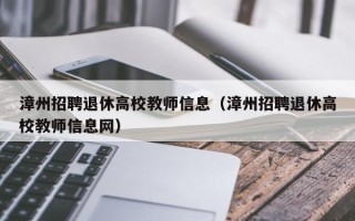 漳州招聘退休高校教师信息（漳州招聘退休高校教师信息网）