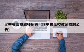 辽宁省高校教师招聘（辽宁省高校教师招聘公告）