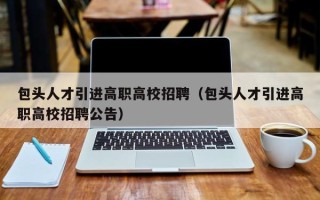 包头人才引进高职高校招聘（包头人才引进高职高校招聘公告）