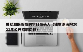 独墅湖医院招聘学科带头人（独墅湖医院2021年公开招聘岗位）
