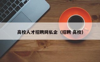 高校人才招聘网私企（招聘 高校）