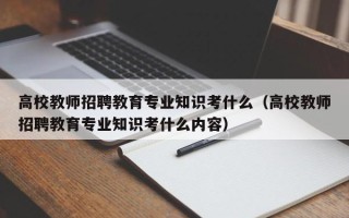高校教师招聘教育专业知识考什么（高校教师招聘教育专业知识考什么内容）