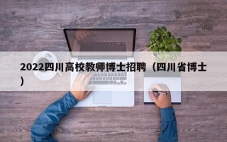 2022四川高校教师博士招聘（四川省博士）