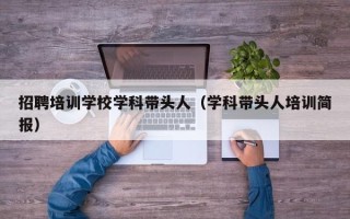 招聘培训学校学科带头人（学科带头人培训简报）