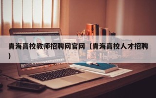 青海高校教师招聘网官网（青海高校人才招聘）