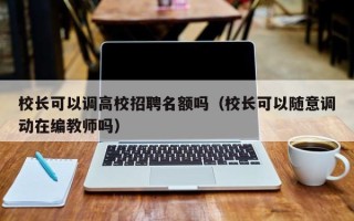 校长可以调高校招聘名额吗（校长可以随意调动在编教师吗）
