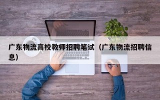 广东物流高校教师招聘笔试（广东物流招聘信息）