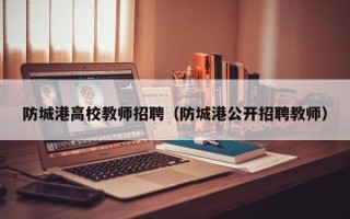 防城港高校教师招聘（防城港公开招聘教师）