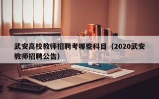 武安高校教师招聘考哪些科目（2020武安教师招聘公告）
