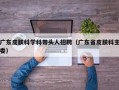 广东皮肤科学科带头人招聘（广东省皮肤科主委）