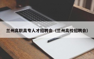 兰州高职高专人才招聘会（兰州高校招聘会）