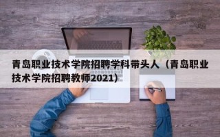 青岛职业技术学院招聘学科带头人（青岛职业技术学院招聘教师2021）