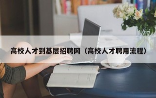 高校人才到基层招聘网（高校人才聘用流程）