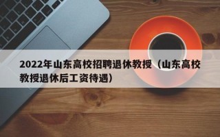 2022年山东高校招聘退休教授（山东高校教授退休后工资待遇）