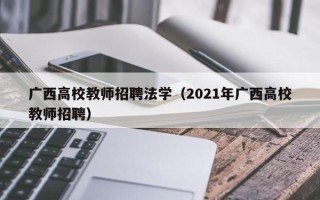 广西高校教师招聘法学（2021年广西高校教师招聘）