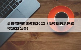 高校招聘退休教授2022（高校招聘退休教授2022公告）