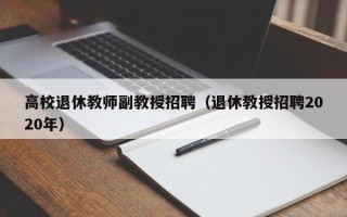 高校退休教师副教授招聘（退休教授招聘2020年）