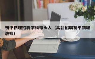 初中物理招聘学科带头人（高薪招聘初中物理教师）