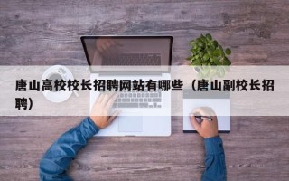 唐山高校校长招聘网站有哪些（唐山副校长招聘）