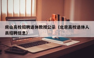 房山高校招聘退休教授公示（北京高校退休人员招聘信息）
