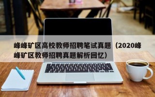 峰峰矿区高校教师招聘笔试真题（2020峰峰矿区教师招聘真题解析回忆）