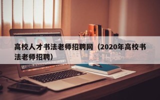 高校人才书法老师招聘网（2020年高校书法老师招聘）