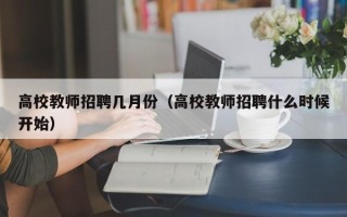 高校教师招聘几月份（高校教师招聘什么时候开始）