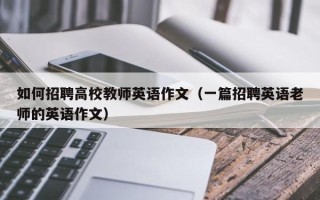 如何招聘高校教师英语作文（一篇招聘英语老师的英语作文）