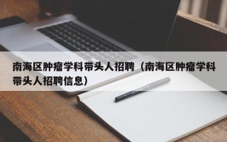 南海区肿瘤学科带头人招聘（南海区肿瘤学科带头人招聘信息）