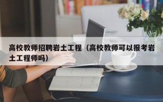 高校教师招聘岩土工程（高校教师可以报考岩土工程师吗）