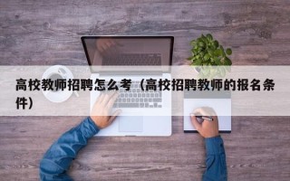 高校教师招聘怎么考（高校招聘教师的报名条件）