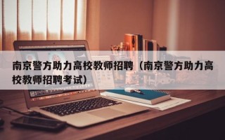 南京警方助力高校教师招聘（南京警方助力高校教师招聘考试）