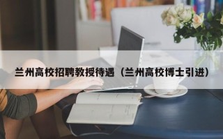 兰州高校招聘教授待遇（兰州高校博士引进）