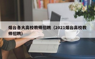 烟台各大高校教师招聘（2021烟台高校教师招聘）