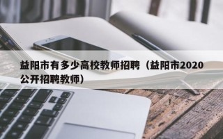 益阳市有多少高校教师招聘（益阳市2020公开招聘教师）