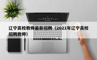 辽宁高校教师最新招聘（2021年辽宁高校招聘教师）