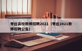 枣庄高校教师招聘2021（枣庄2021教师招聘公告）