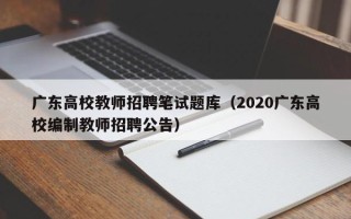 广东高校教师招聘笔试题库（2020广东高校编制教师招聘公告）
