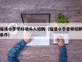 福清小学学科带头人招聘（福清小学老师招聘条件）