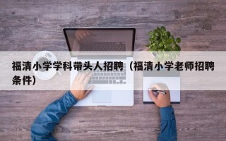 福清小学学科带头人招聘（福清小学老师招聘条件）
