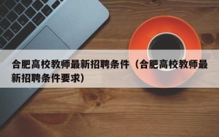合肥高校教师最新招聘条件（合肥高校教师最新招聘条件要求）